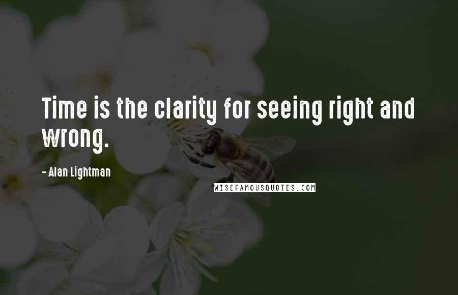 Alan Lightman Quotes: Time is the clarity for seeing right and wrong.