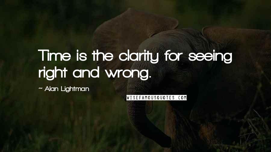 Alan Lightman Quotes: Time is the clarity for seeing right and wrong.