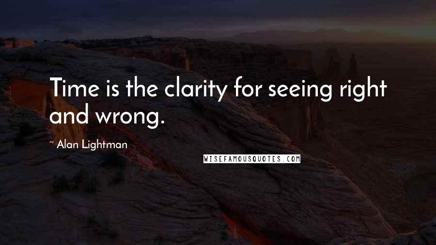 Alan Lightman Quotes: Time is the clarity for seeing right and wrong.