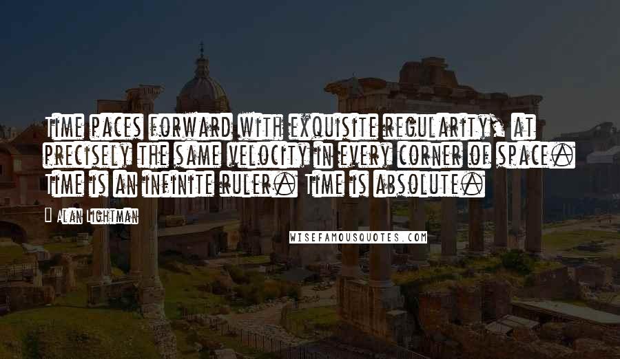 Alan Lightman Quotes: Time paces forward with exquisite regularity, at precisely the same velocity in every corner of space. Time is an infinite ruler. Time is absolute.