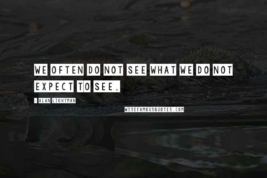Alan Lightman Quotes: We often do not see what we do not expect to see.