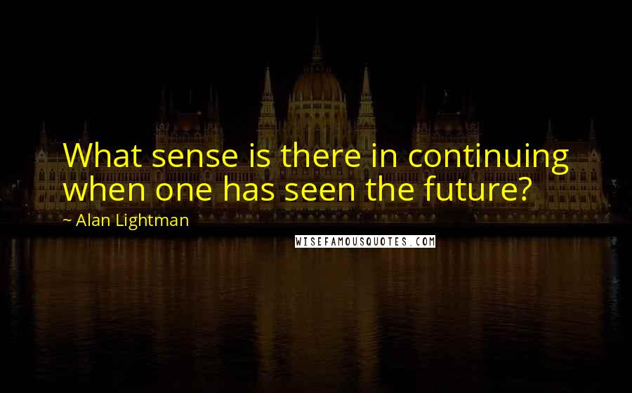 Alan Lightman Quotes: What sense is there in continuing when one has seen the future?