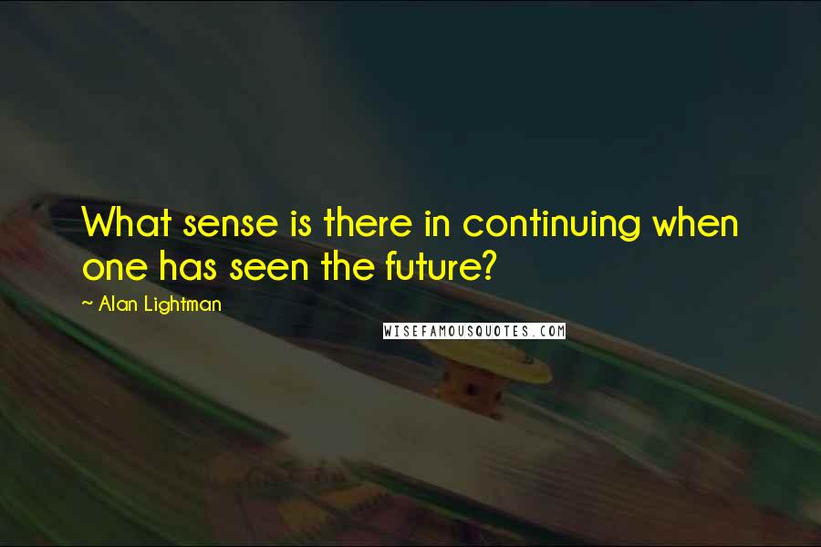 Alan Lightman Quotes: What sense is there in continuing when one has seen the future?