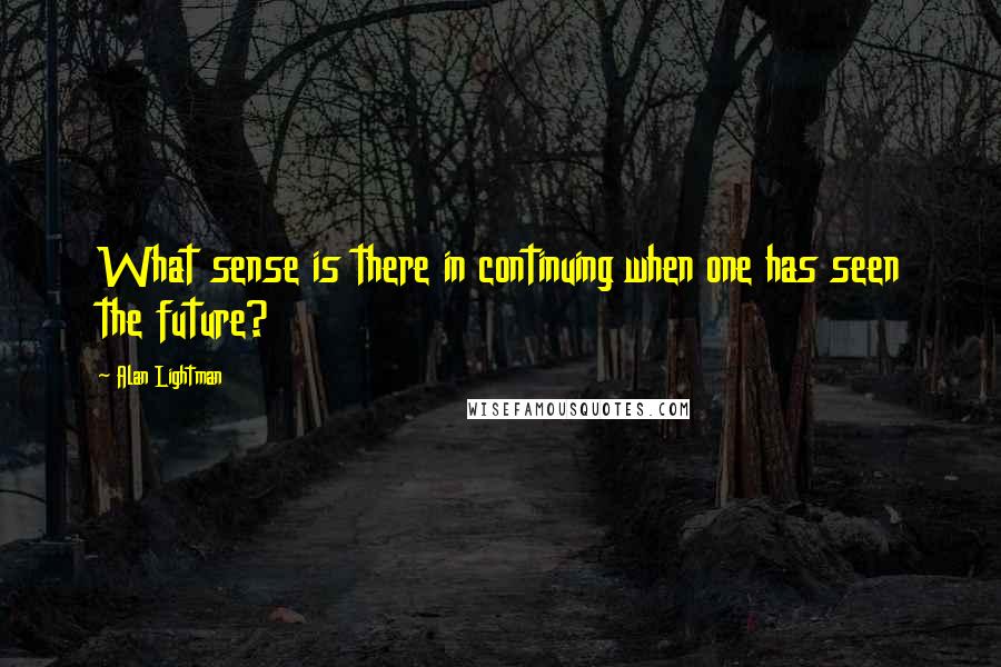 Alan Lightman Quotes: What sense is there in continuing when one has seen the future?