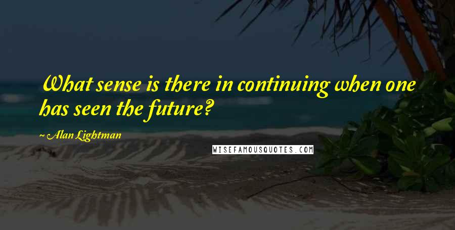 Alan Lightman Quotes: What sense is there in continuing when one has seen the future?