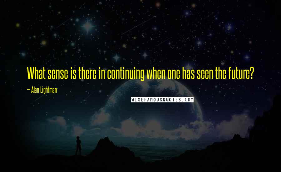 Alan Lightman Quotes: What sense is there in continuing when one has seen the future?