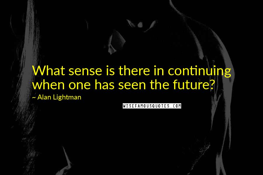 Alan Lightman Quotes: What sense is there in continuing when one has seen the future?