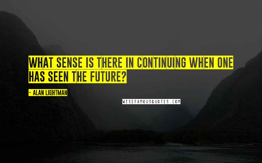 Alan Lightman Quotes: What sense is there in continuing when one has seen the future?