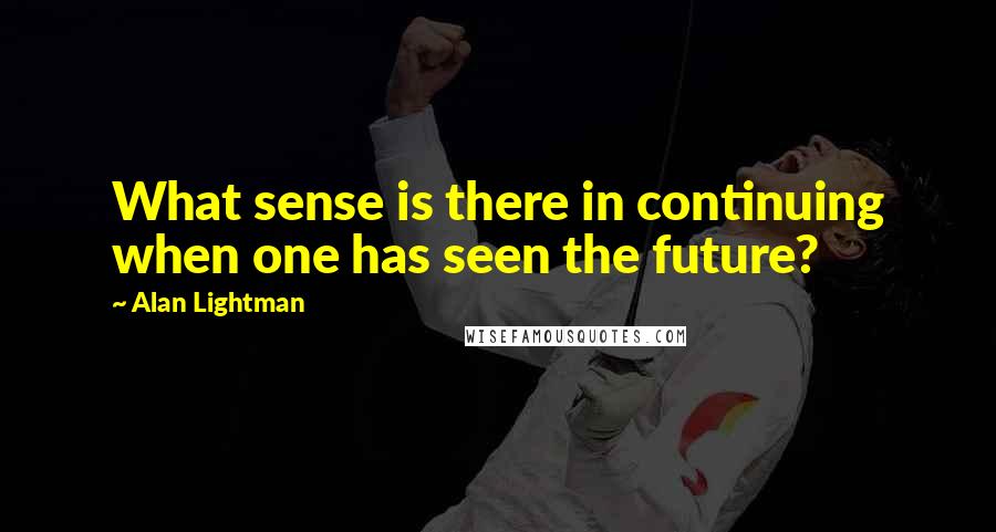 Alan Lightman Quotes: What sense is there in continuing when one has seen the future?