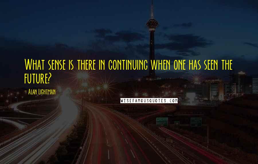 Alan Lightman Quotes: What sense is there in continuing when one has seen the future?