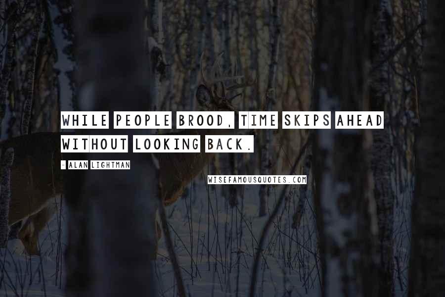 Alan Lightman Quotes: While people brood, time skips ahead without looking back.