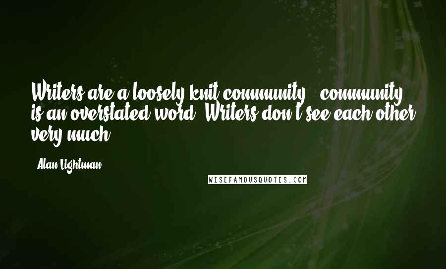 Alan Lightman Quotes: Writers are a loosely knit community - community is an overstated word. Writers don't see each other very much.