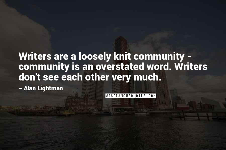 Alan Lightman Quotes: Writers are a loosely knit community - community is an overstated word. Writers don't see each other very much.