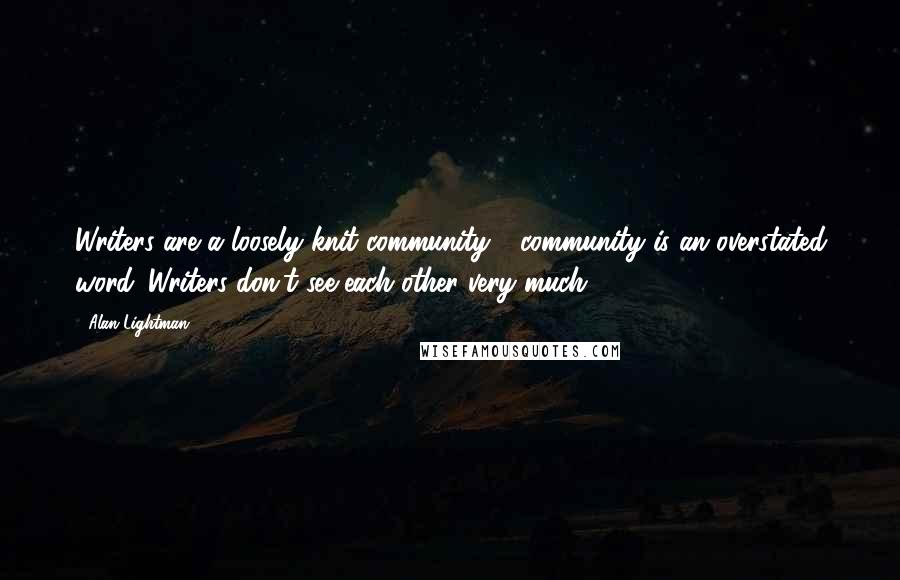 Alan Lightman Quotes: Writers are a loosely knit community - community is an overstated word. Writers don't see each other very much.