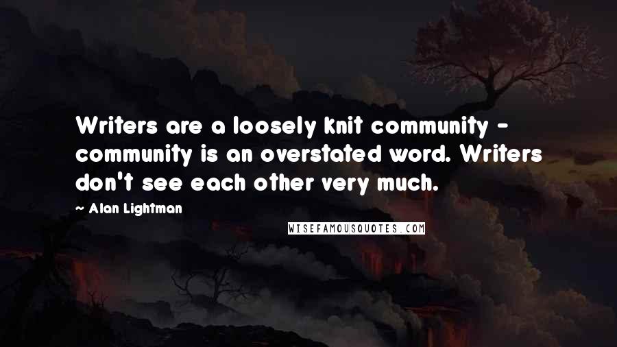 Alan Lightman Quotes: Writers are a loosely knit community - community is an overstated word. Writers don't see each other very much.