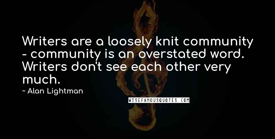 Alan Lightman Quotes: Writers are a loosely knit community - community is an overstated word. Writers don't see each other very much.