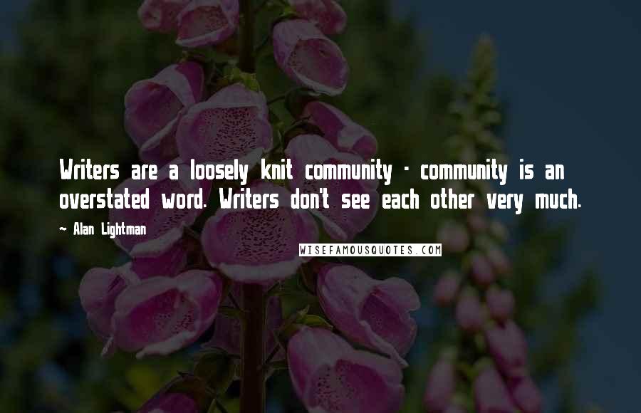 Alan Lightman Quotes: Writers are a loosely knit community - community is an overstated word. Writers don't see each other very much.