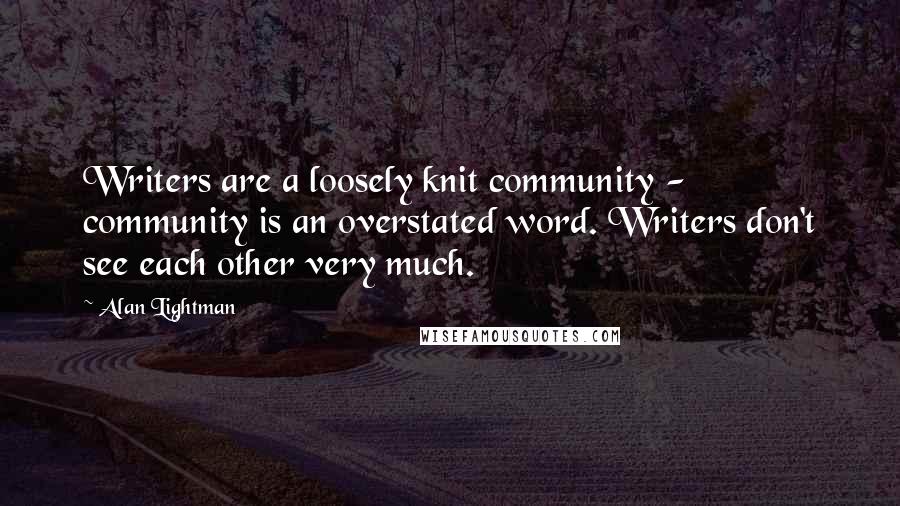 Alan Lightman Quotes: Writers are a loosely knit community - community is an overstated word. Writers don't see each other very much.