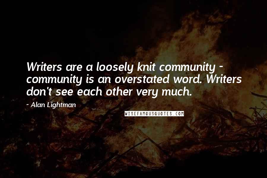 Alan Lightman Quotes: Writers are a loosely knit community - community is an overstated word. Writers don't see each other very much.