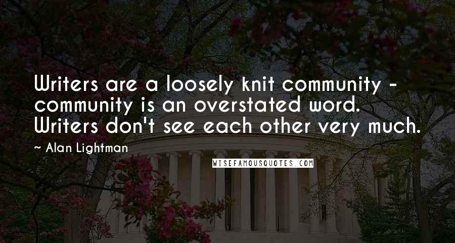 Alan Lightman Quotes: Writers are a loosely knit community - community is an overstated word. Writers don't see each other very much.