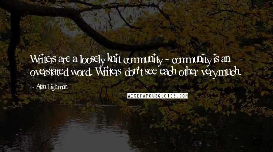 Alan Lightman Quotes: Writers are a loosely knit community - community is an overstated word. Writers don't see each other very much.