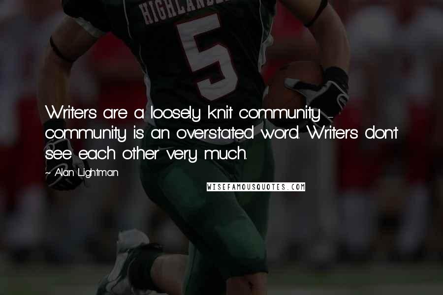 Alan Lightman Quotes: Writers are a loosely knit community - community is an overstated word. Writers don't see each other very much.