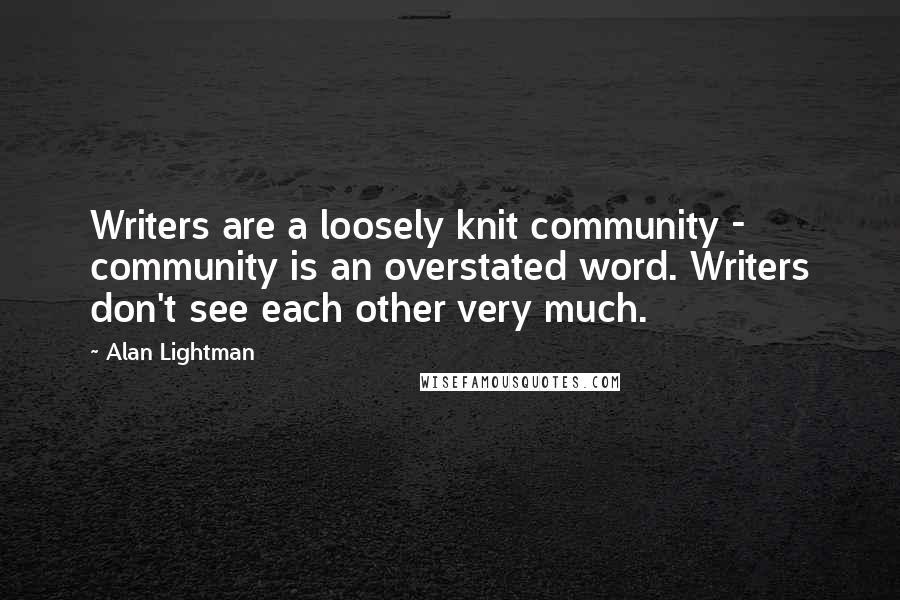 Alan Lightman Quotes: Writers are a loosely knit community - community is an overstated word. Writers don't see each other very much.