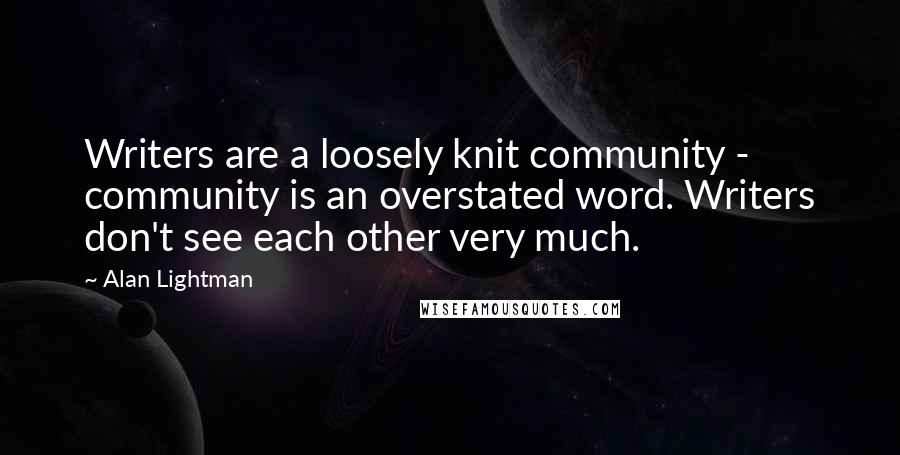 Alan Lightman Quotes: Writers are a loosely knit community - community is an overstated word. Writers don't see each other very much.