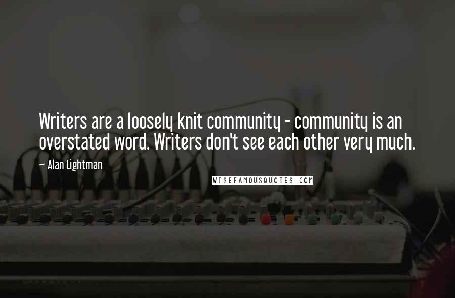 Alan Lightman Quotes: Writers are a loosely knit community - community is an overstated word. Writers don't see each other very much.