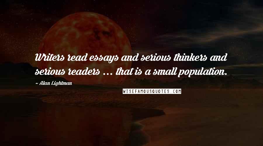 Alan Lightman Quotes: Writers read essays and serious thinkers and serious readers ... that is a small population.