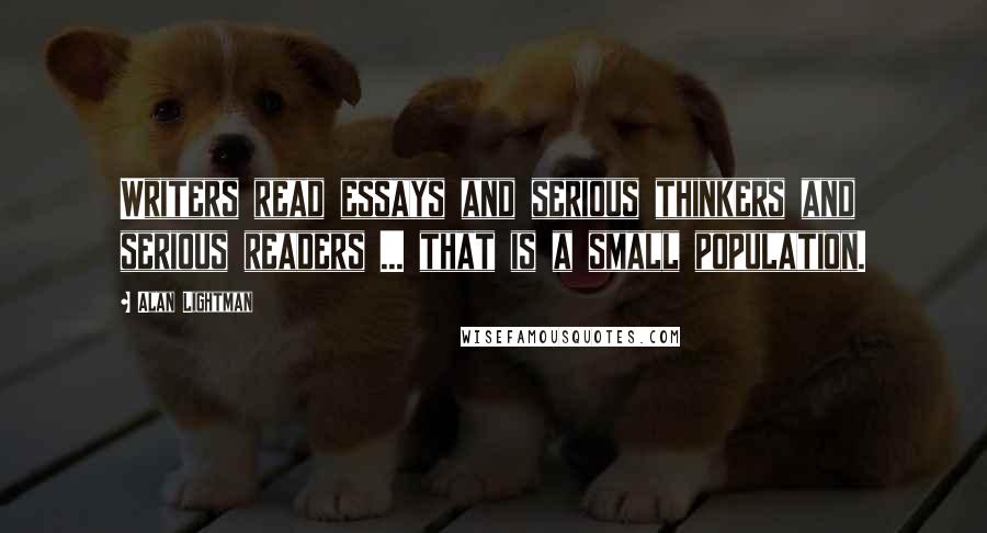 Alan Lightman Quotes: Writers read essays and serious thinkers and serious readers ... that is a small population.