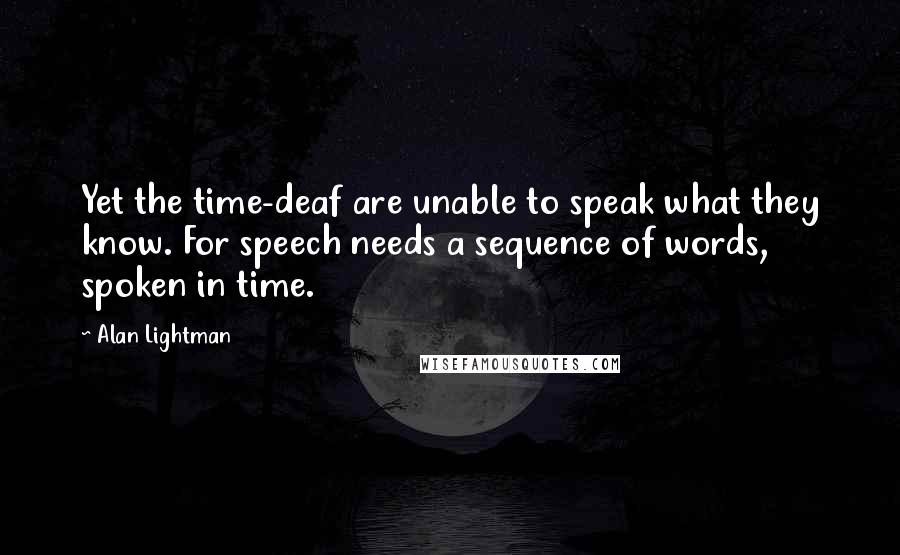 Alan Lightman Quotes: Yet the time-deaf are unable to speak what they know. For speech needs a sequence of words, spoken in time.