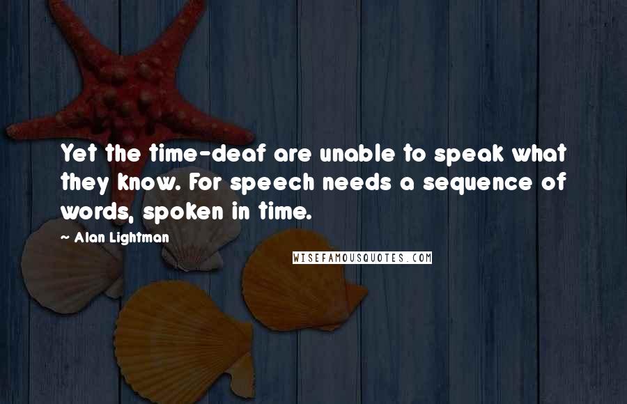 Alan Lightman Quotes: Yet the time-deaf are unable to speak what they know. For speech needs a sequence of words, spoken in time.
