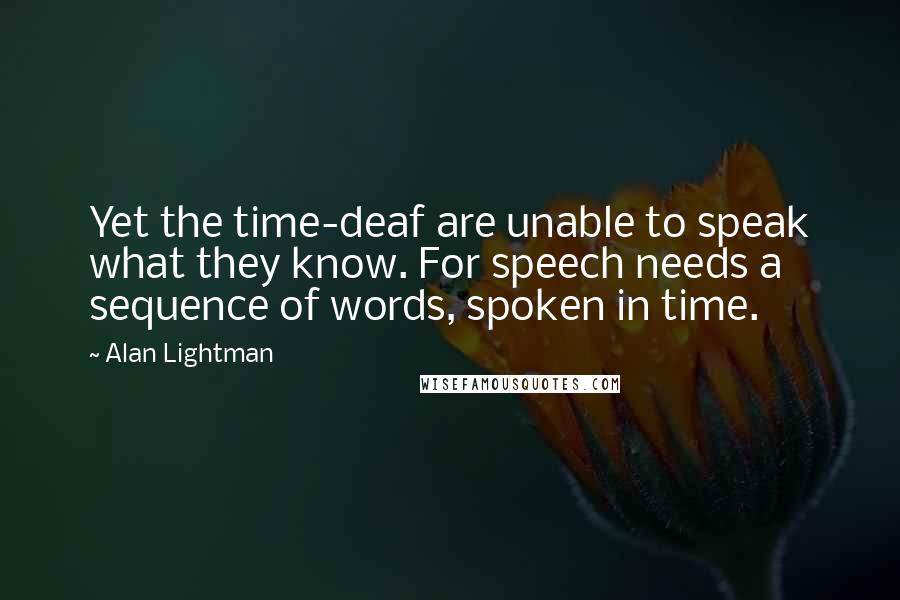 Alan Lightman Quotes: Yet the time-deaf are unable to speak what they know. For speech needs a sequence of words, spoken in time.