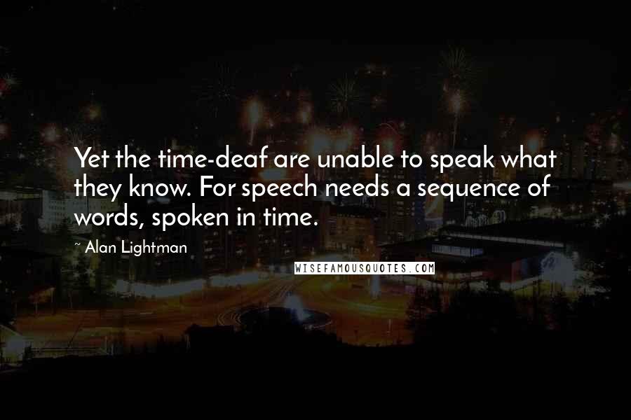 Alan Lightman Quotes: Yet the time-deaf are unable to speak what they know. For speech needs a sequence of words, spoken in time.