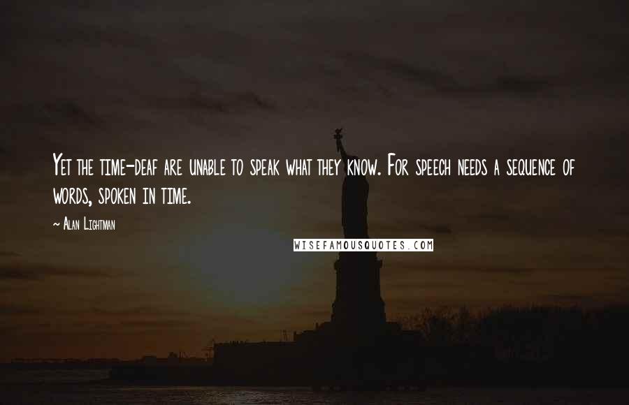 Alan Lightman Quotes: Yet the time-deaf are unable to speak what they know. For speech needs a sequence of words, spoken in time.