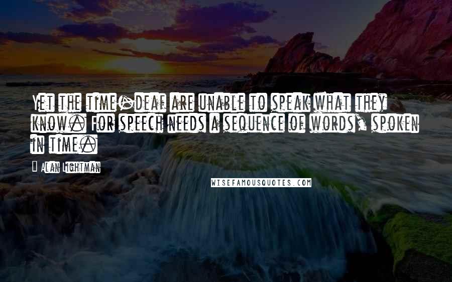 Alan Lightman Quotes: Yet the time-deaf are unable to speak what they know. For speech needs a sequence of words, spoken in time.