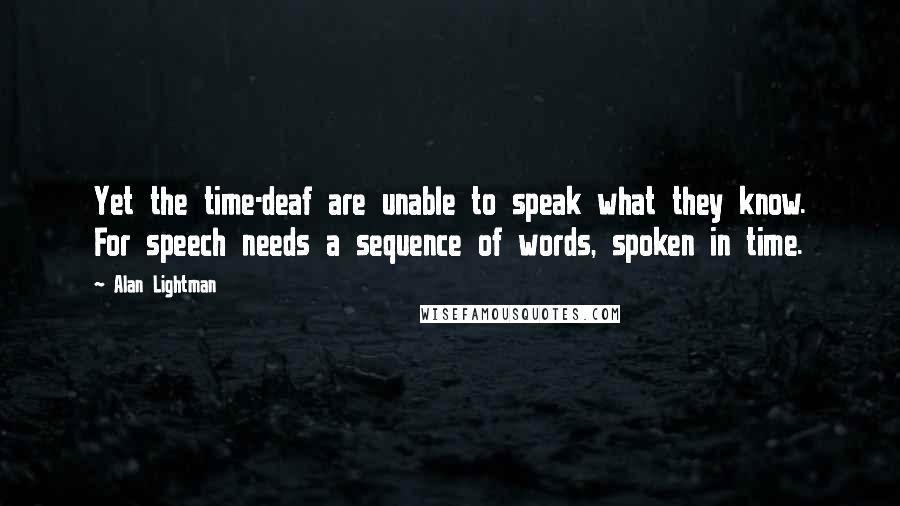 Alan Lightman Quotes: Yet the time-deaf are unable to speak what they know. For speech needs a sequence of words, spoken in time.