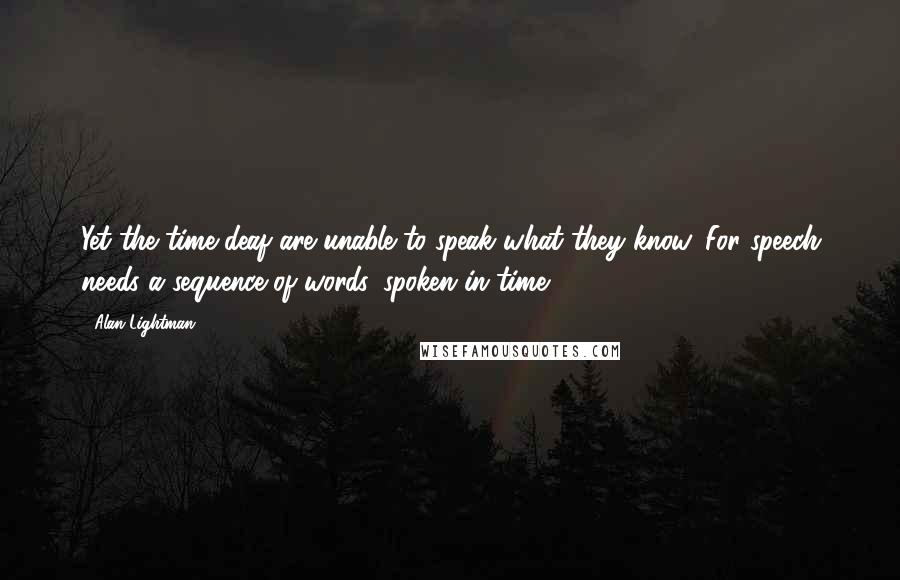 Alan Lightman Quotes: Yet the time-deaf are unable to speak what they know. For speech needs a sequence of words, spoken in time.