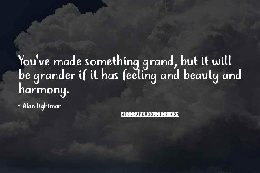 Alan Lightman Quotes: You've made something grand, but it will be grander if it has feeling and beauty and harmony.