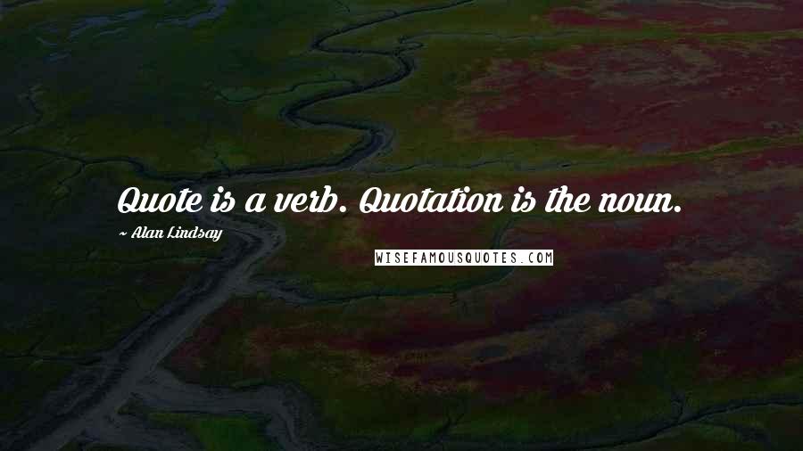 Alan Lindsay Quotes: Quote is a verb. Quotation is the noun.