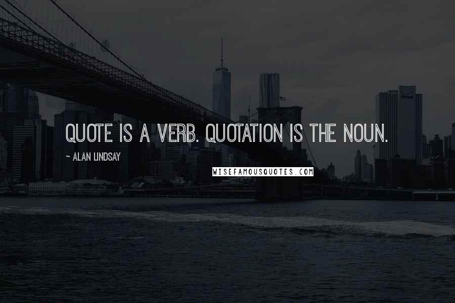 Alan Lindsay Quotes: Quote is a verb. Quotation is the noun.