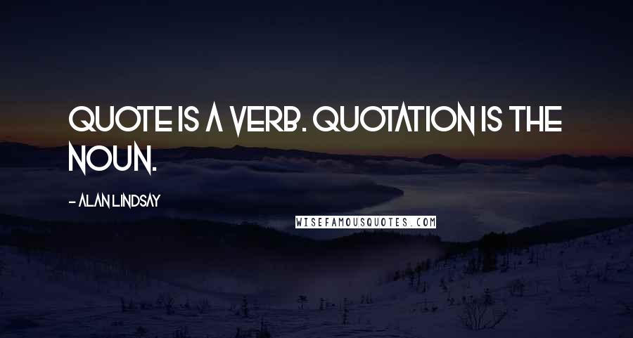 Alan Lindsay Quotes: Quote is a verb. Quotation is the noun.