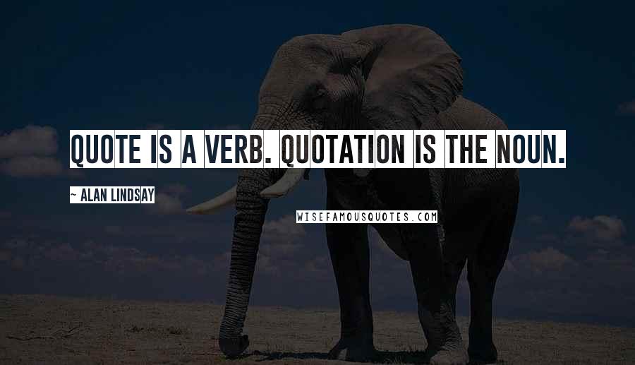 Alan Lindsay Quotes: Quote is a verb. Quotation is the noun.