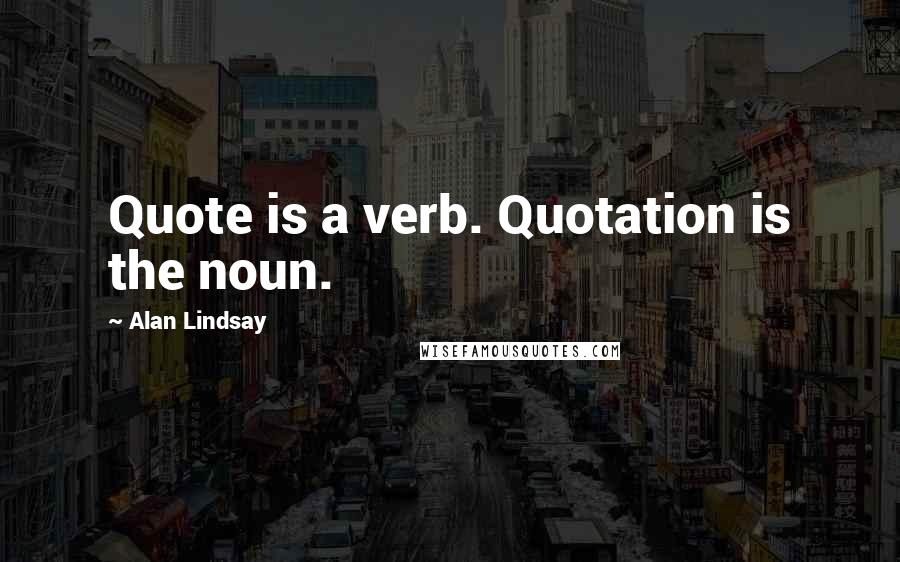 Alan Lindsay Quotes: Quote is a verb. Quotation is the noun.