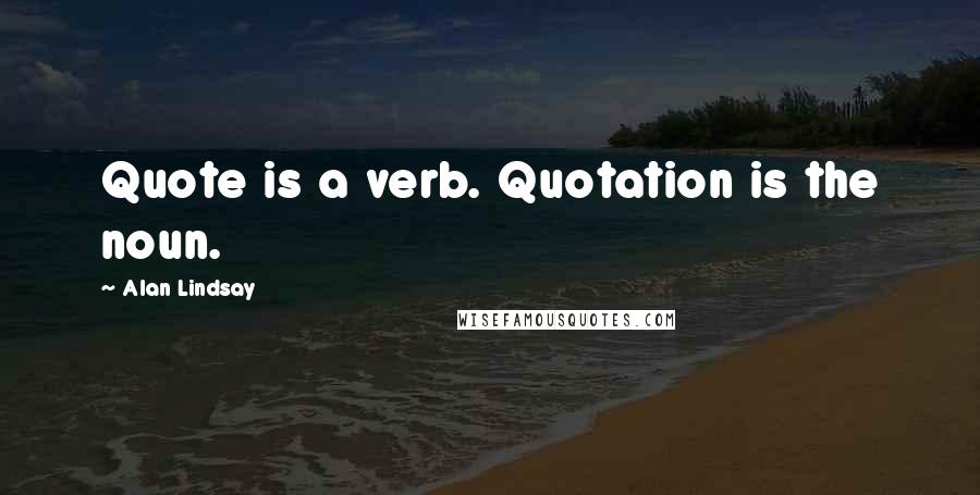Alan Lindsay Quotes: Quote is a verb. Quotation is the noun.