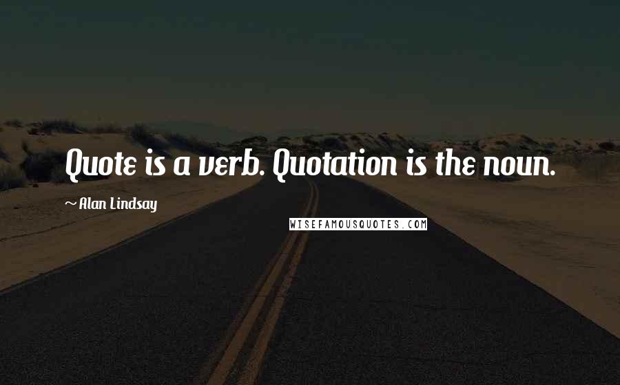 Alan Lindsay Quotes: Quote is a verb. Quotation is the noun.