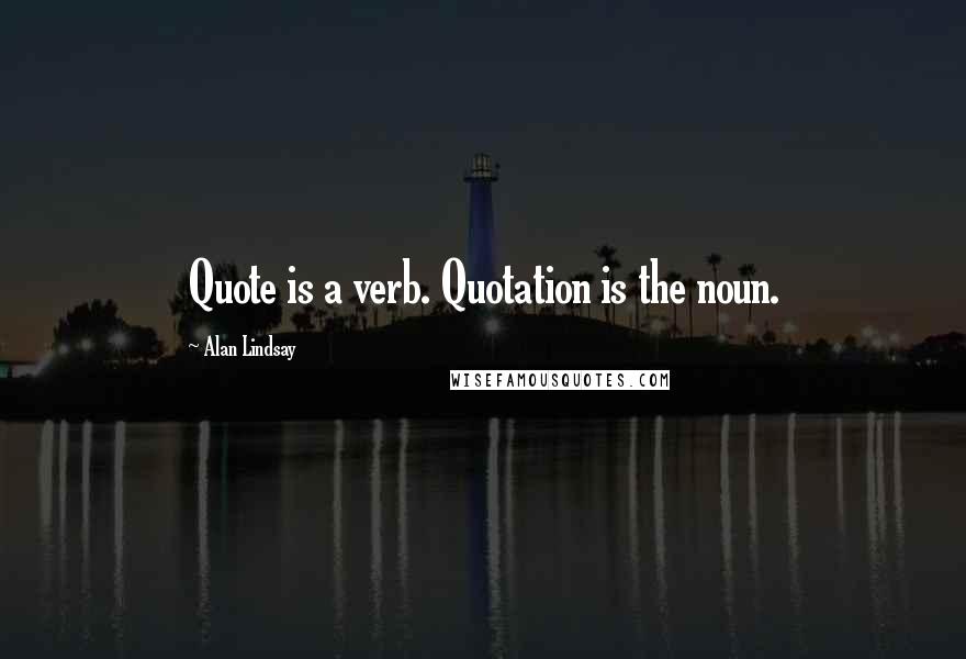 Alan Lindsay Quotes: Quote is a verb. Quotation is the noun.