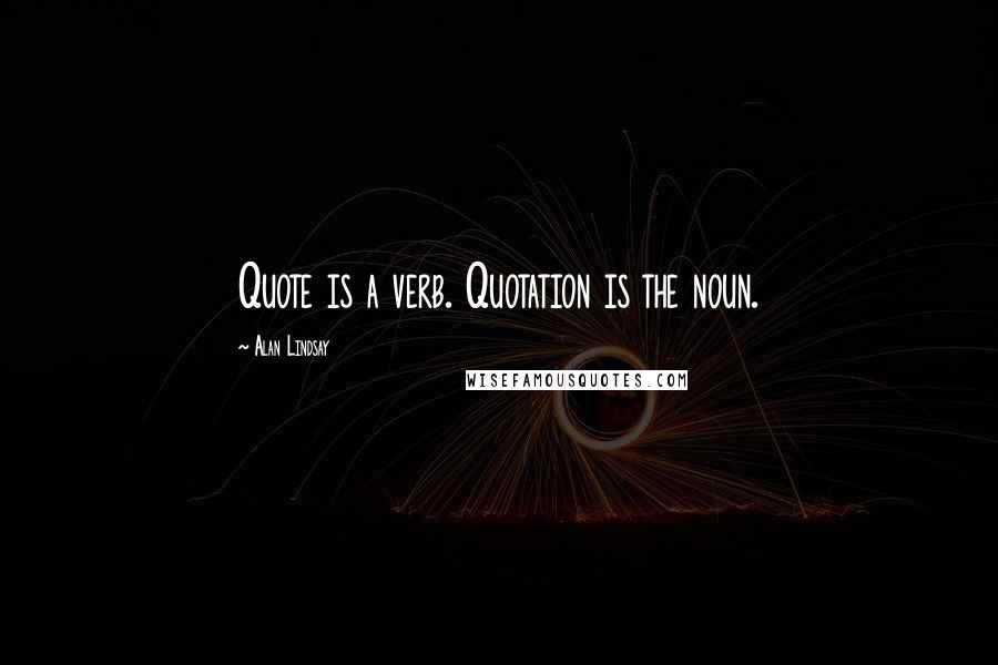 Alan Lindsay Quotes: Quote is a verb. Quotation is the noun.