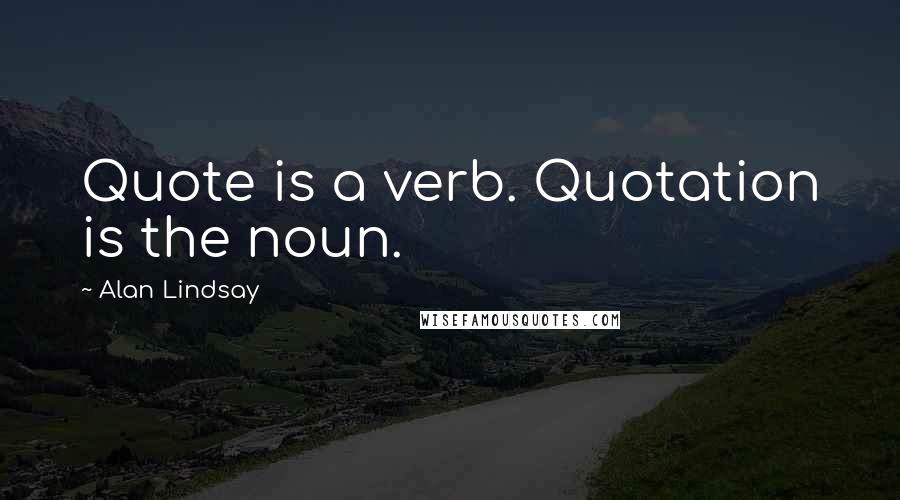 Alan Lindsay Quotes: Quote is a verb. Quotation is the noun.